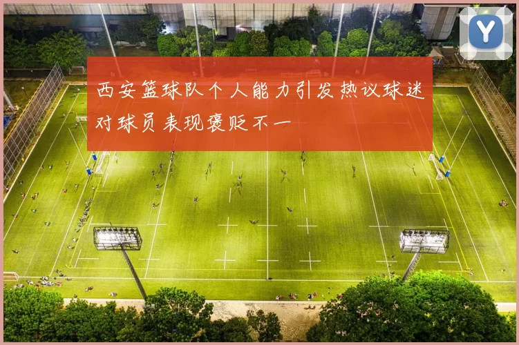 西安篮球队个人能力引发热议球迷对球员表现褒贬不一