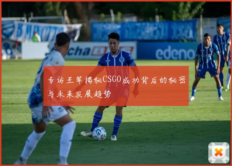 专访王军揭秘CSGO成功背后的秘密与未来发展趋势