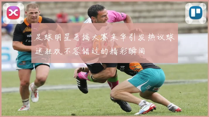 足球明星恶搞大赛来华引发热议球迷狂欢不容错过的精彩瞬间