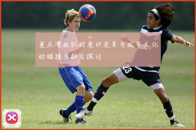 重庆滑板队的意识变革与城市文化的碰撞与融合探讨