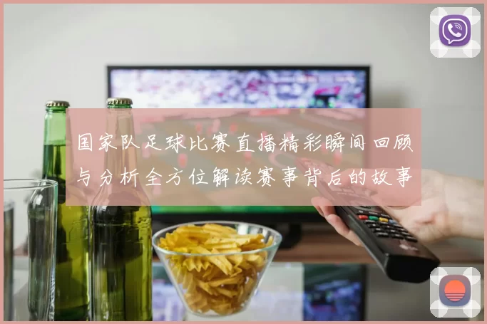 国家队足球比赛直播精彩瞬间回顾与分析全方位解读赛事背后的故事