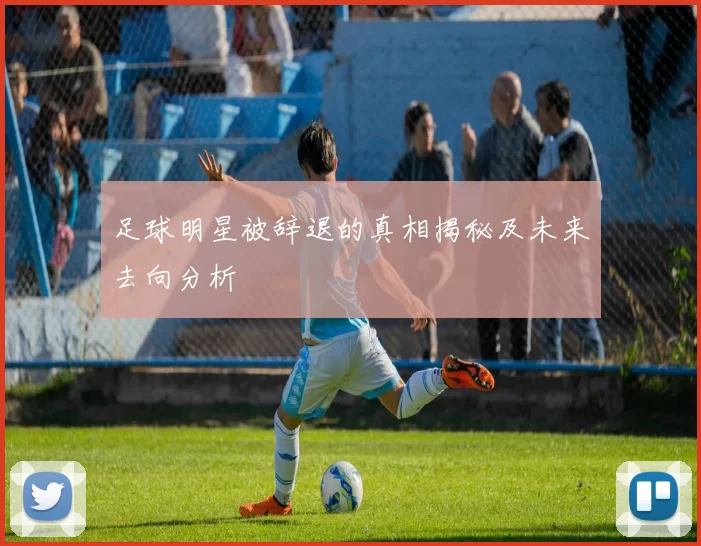 足球明星被辞退的真相揭秘及未来去向分析