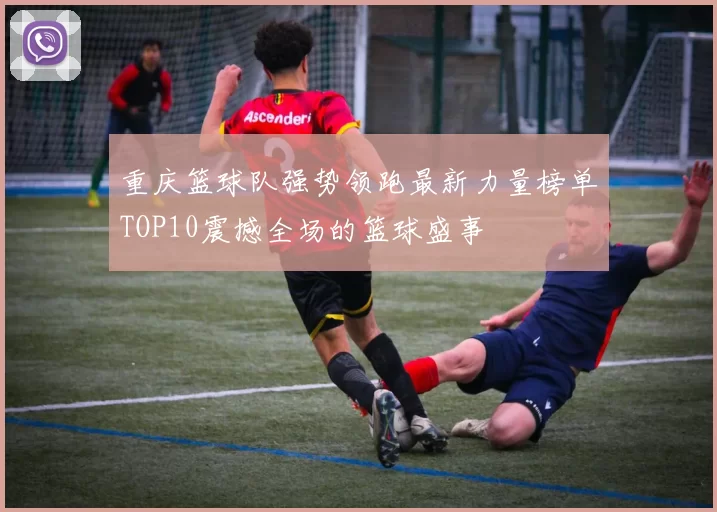 重庆篮球队强势领跑最新力量榜单TOP10震撼全场的篮球盛事