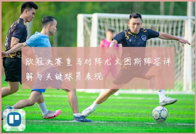 欧冠决赛皇马对阵尤文图斯阵容详解与关键球员表现