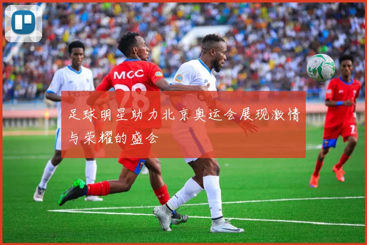 足球明星助力北京奥运会展现激情与荣耀的盛会