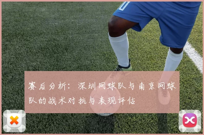 赛后分析：深圳网球队与南京网球队的战术对抗与表现评估