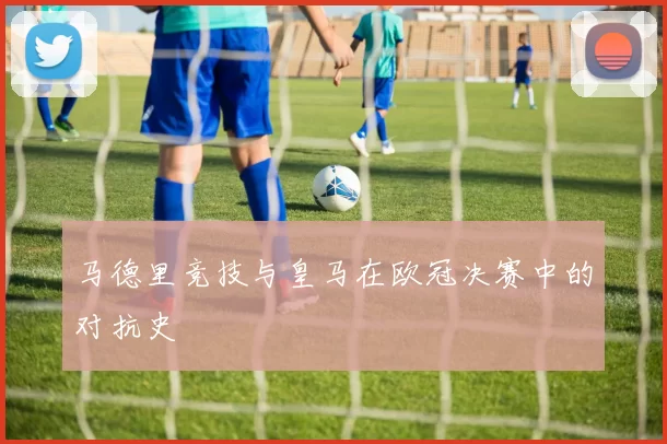 马德里竞技与皇马在欧冠决赛中的对抗史