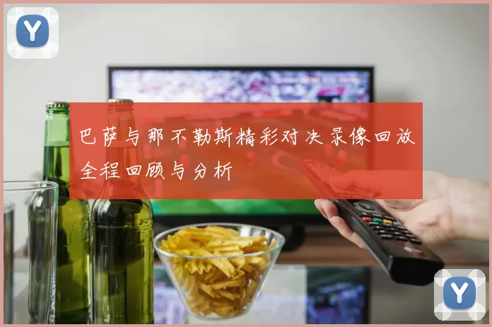 巴萨与那不勒斯精彩对决录像回放全程回顾与分析