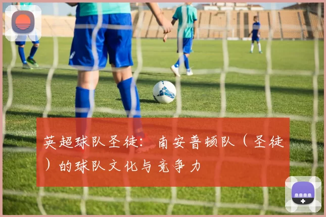 英超球队圣徒：南安普顿队（圣徒）的球队文化与竞争力