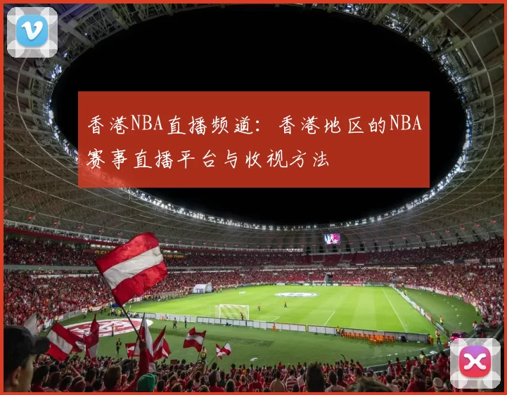 香港NBA直播频道：香港地区的NBA赛事直播平台与收视方法