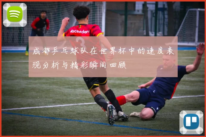 成都乒乓球队在世界杯中的速度表现分析与精彩瞬间回顾