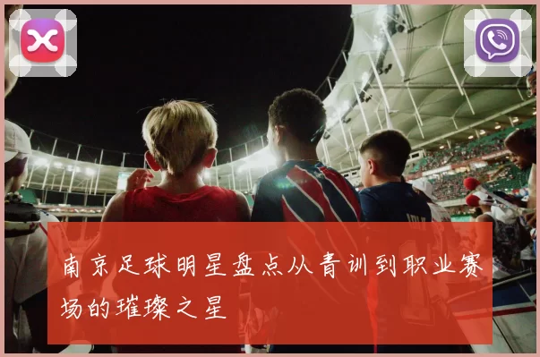 南京足球明星盘点从青训到职业赛场的璀璨之星