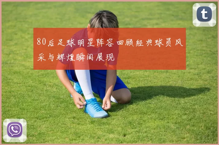 80后足球明星阵容回顾经典球员风采与辉煌瞬间展现