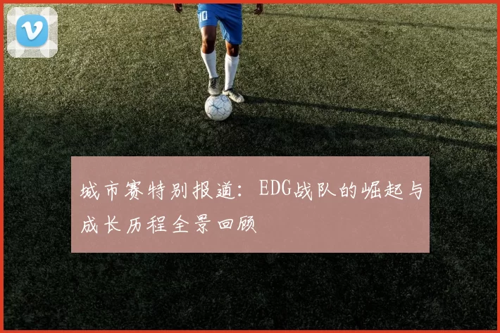 城市赛特别报道：EDG战队的崛起与成长历程全景回顾