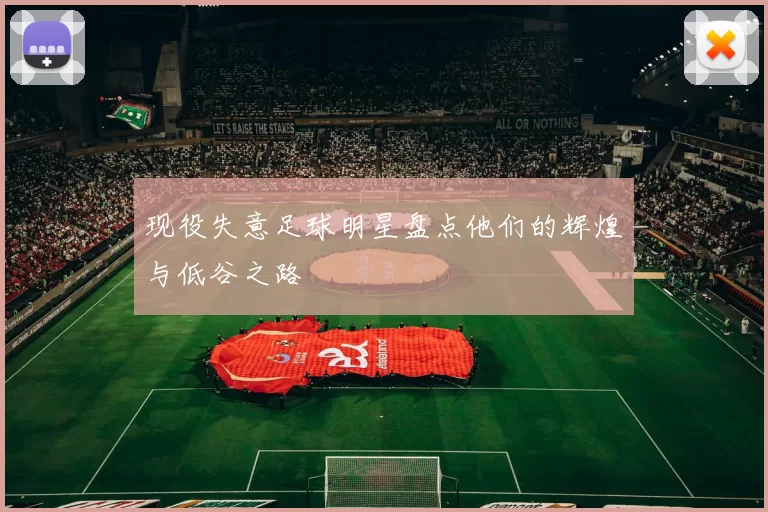 现役失意足球明星盘点他们的辉煌与低谷之路