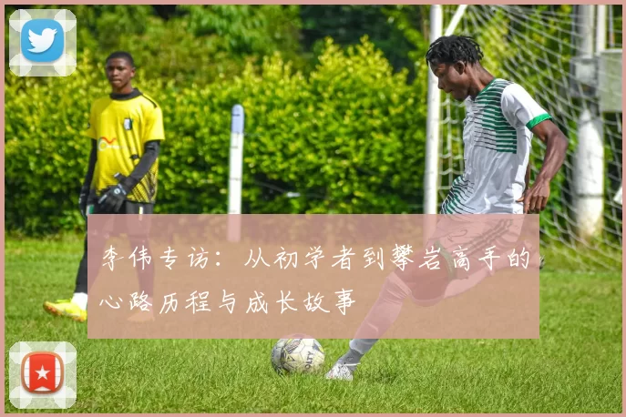 李伟专访：从初学者到攀岩高手的心路历程与成长故事