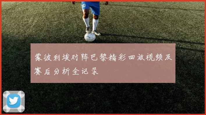 蒙彼利埃对阵巴黎精彩回放视频及赛后分析全记录