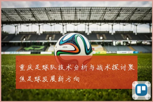 重庆足球队技术分析与战术探讨聚焦足球发展新方向