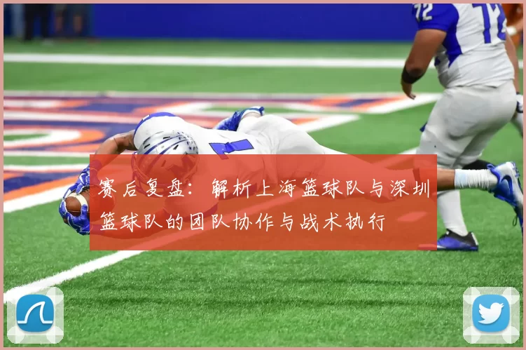赛后复盘：解析上海篮球队与深圳篮球队的团队协作与战术执行