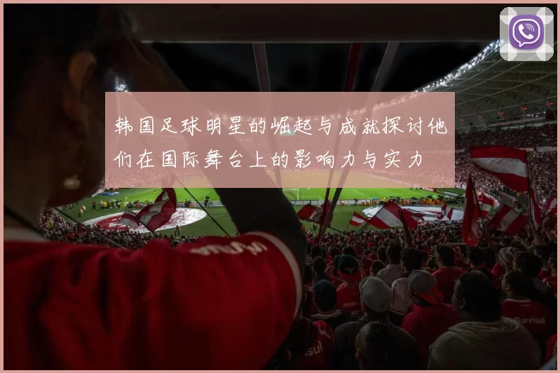 韩国足球明星的崛起与成就探讨他们在国际舞台上的影响力与实力
