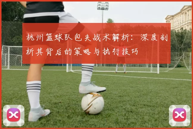 杭州篮球队包夹战术解析：深度剖析其背后的策略与执行技巧