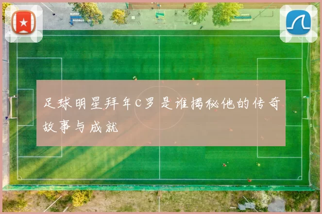 足球明星拜年c罗是谁揭秘他的传奇故事与成就