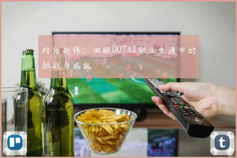 对话赵伟：回顾DOTA2职业生涯中的挑战与成就