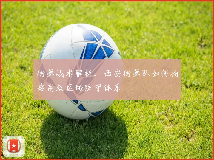街舞战术解析：西安街舞队如何构建高效区域防守体系