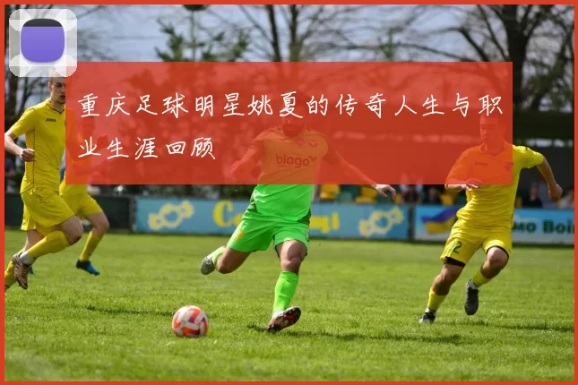 重庆足球明星姚夏的传奇人生与职业生涯回顾