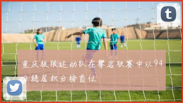 重庆极限运动队在攀岩联赛中以94分稳居积分榜首位