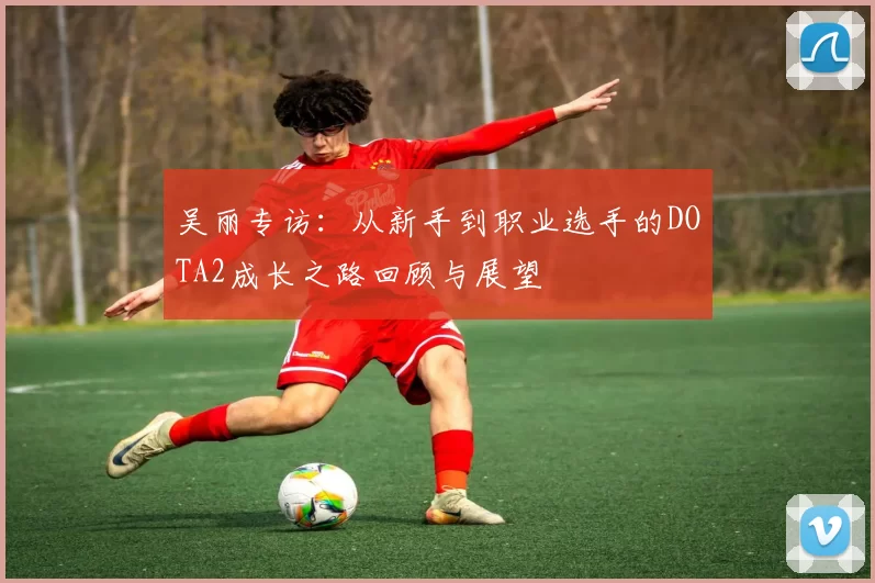 吴丽专访：从新手到职业选手的DOTA2成长之路回顾与展望