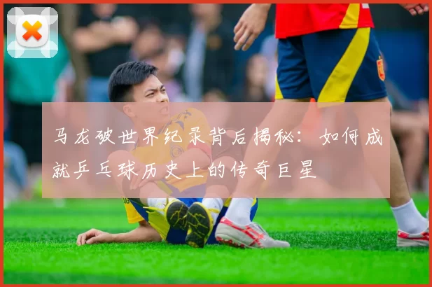 马龙破世界纪录背后揭秘：如何成就乒乓球历史上的传奇巨星