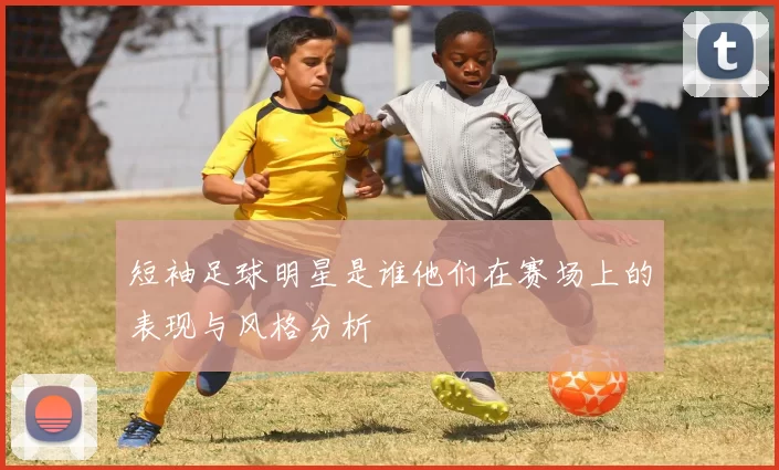 短袖足球明星是谁他们在赛场上的表现与风格分析