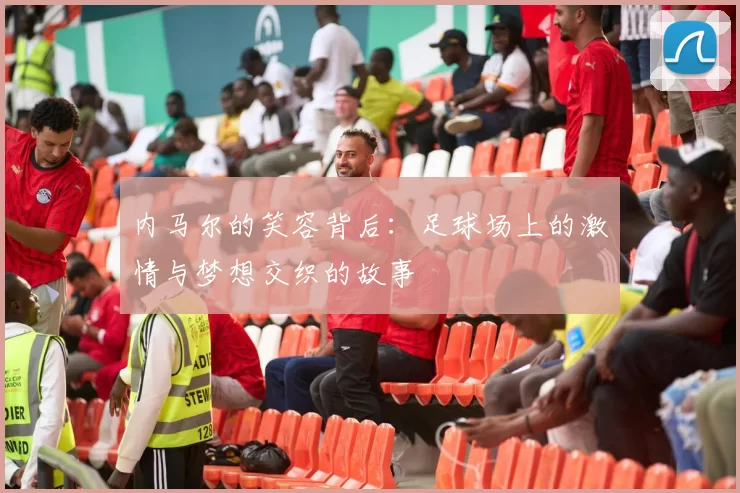 内马尔的笑容背后：足球场上的激情与梦想交织的故事
