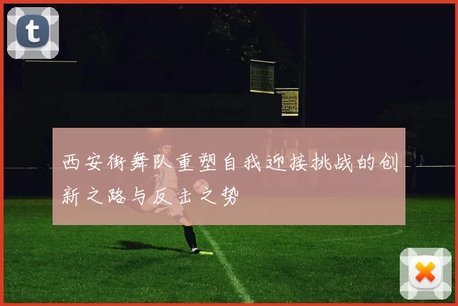 西安街舞队重塑自我迎接挑战的创新之路与反击之势