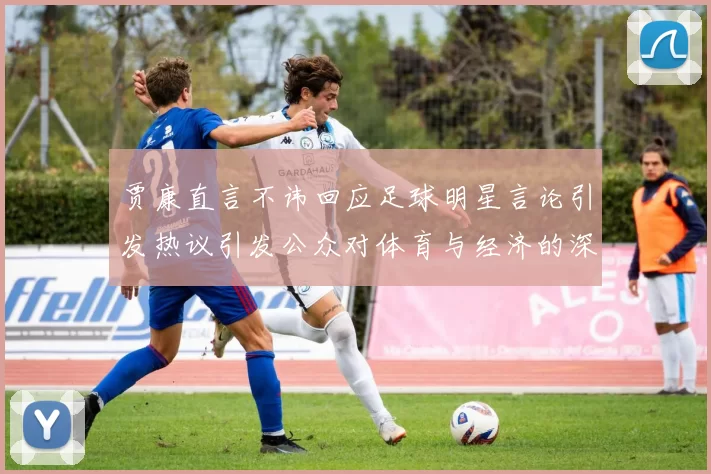 贾康直言不讳回应足球明星言论引发热议引发公众对体育与经济的深思