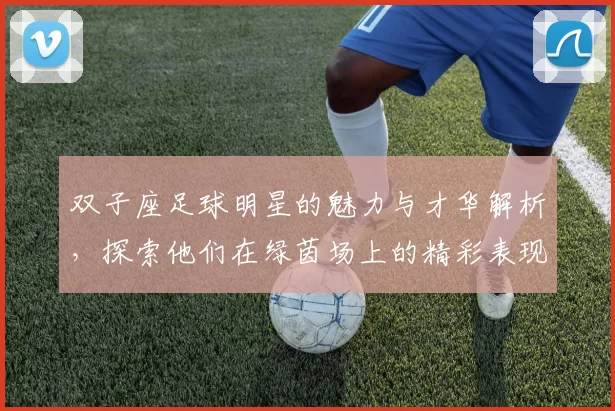 双子座足球明星的魅力与才华解析，探索他们在绿茵场上的精彩表现与个性特征