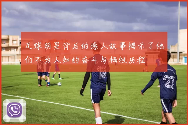 足球明星背后的感人故事揭示了他们不为人知的奋斗与牺牲历程