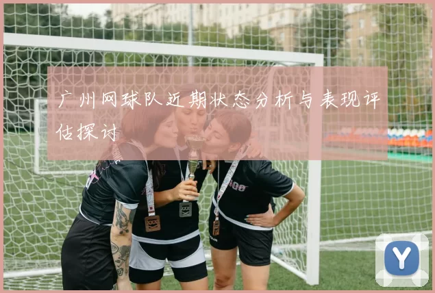 广州网球队近期状态分析与表现评估探讨