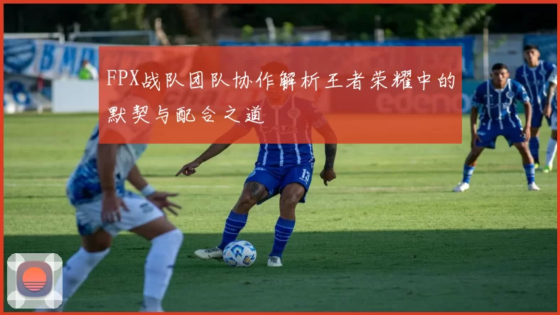 FPX战队团队协作解析王者荣耀中的默契与配合之道