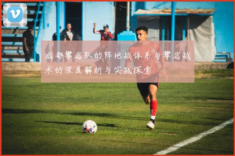 成都攀岩队的阵地战体系与攀岩战术的深度解析与实践探索