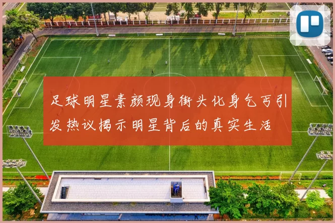 足球明星素颜现身街头化身乞丐引发热议揭示明星背后的真实生活