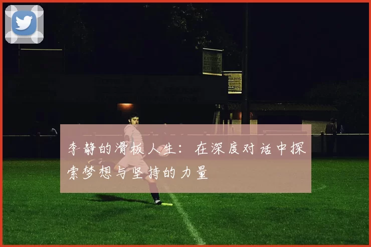 李静的滑板人生：在深度对话中探索梦想与坚持的力量