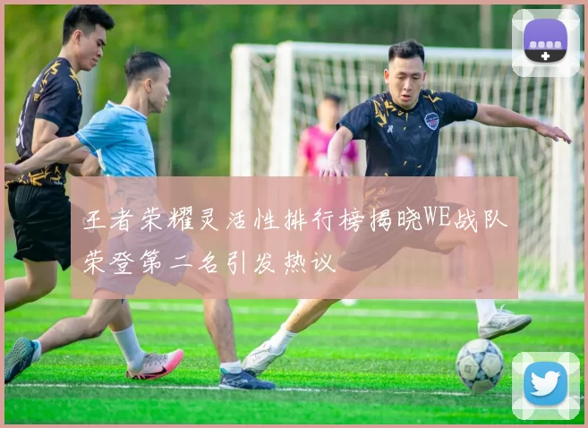 王者荣耀灵活性排行榜揭晓WE战队荣登第二名引发热议
