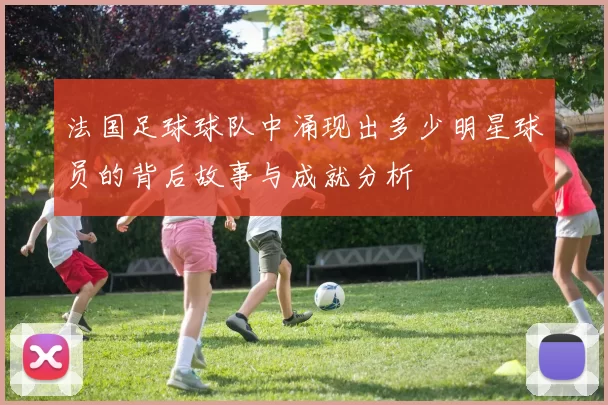 法国足球球队中涌现出多少明星球员的背后故事与成就分析