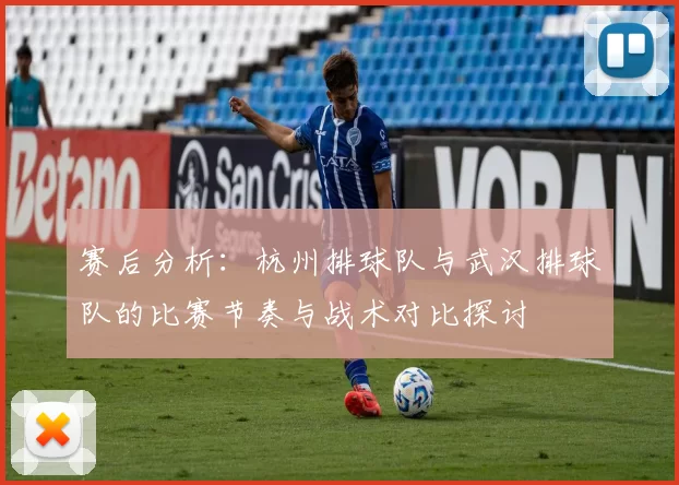 赛后分析：杭州排球队与武汉排球队的比赛节奏与战术对比探讨