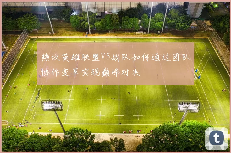 热议英雄联盟V5战队如何通过团队协作变革实现巅峰对决