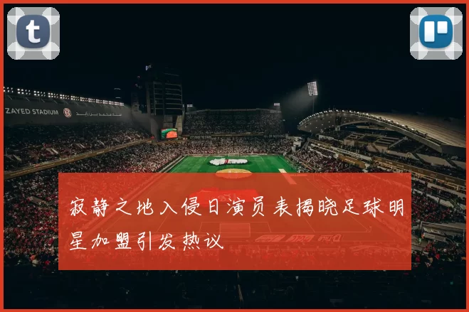 寂静之地入侵日演员表揭晓足球明星加盟引发热议