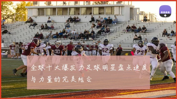 全球十大爆发力足球明星盘点速度与力量的完美结合