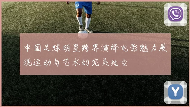 中国足球明星跨界演绎电影魅力展现运动与艺术的完美结合